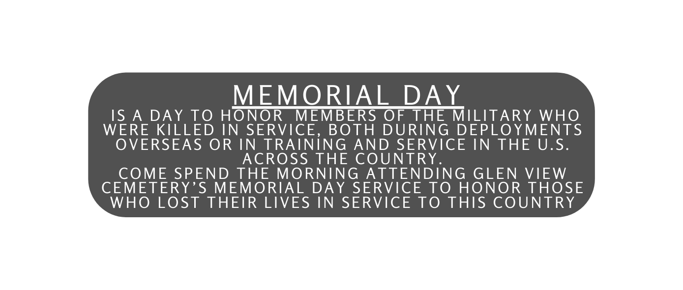 memorial day is a day to honor Members of the military who were killed in service both during deployments overseas or in training and service in the U S Across the country COME spend the MORNING attending GLEN VIEW CEMETERY S Memorial Day SERVICE TO honor those who lost their lives in service to thIS country